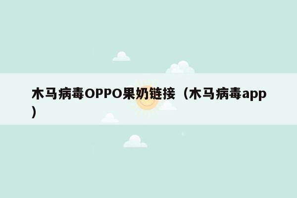 木马病毒OPPO果奶链接（木马病毒app）