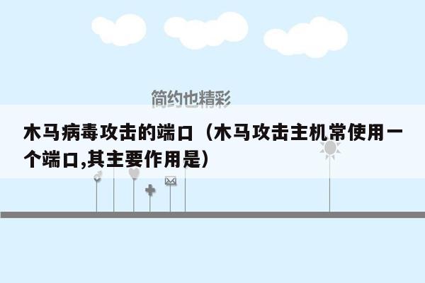 木马病毒攻击的端口（木马攻击主机常使用一个端口,其主要作用是）