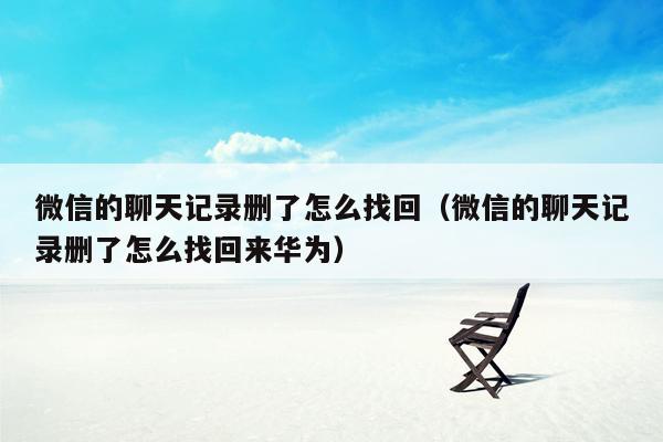 微信的聊天记录删了怎么找回（微信的聊天记录删了怎么找回来华为）