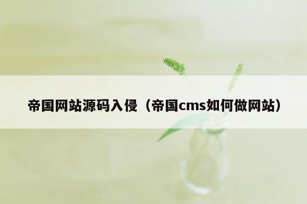 帝国网站源码入侵（帝国cms如何做网站）