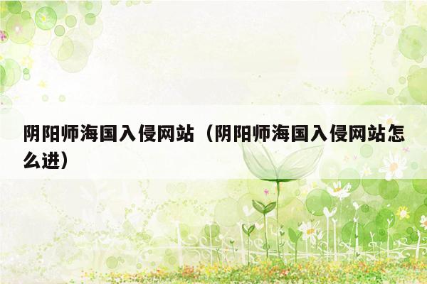 阴阳师海国入侵网站（阴阳师海国入侵网站怎么进）