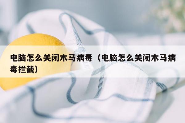 电脑怎么关闭木马病毒（电脑怎么关闭木马病毒拦截）