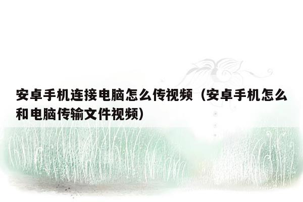 安卓手机连接电脑怎么传视频（安卓手机怎么和电脑传输文件视频）