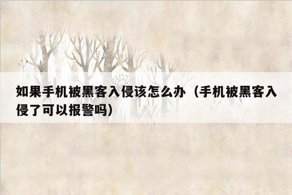 如果手机被黑客入侵该怎么办（手机被黑客入侵了可以报警吗）