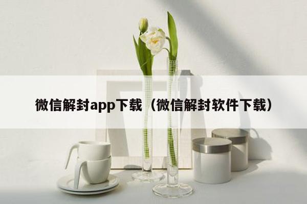 微信解封app下载（微信解封软件下载）