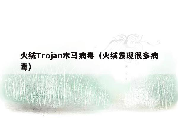 火绒Trojan木马病毒（火绒发现很多病毒）