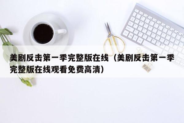 美剧反击第一季完整版在线（美剧反击第一季完整版在线观看免费高清）