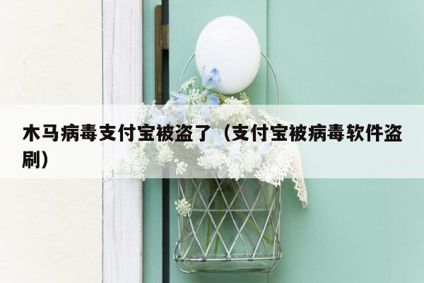 木马病毒支付宝被盗了（支付宝被病毒软件盗刷）