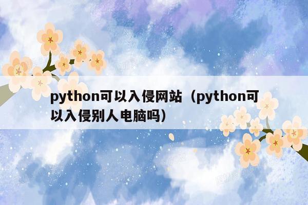 python可以入侵网站（python可以入侵别人电脑吗）