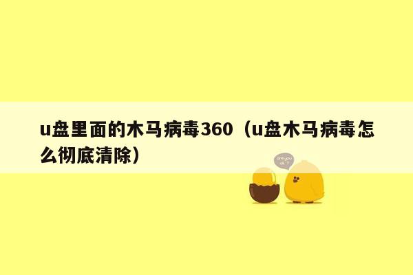 u盘里面的木马病毒360（u盘木马病毒怎么彻底清除）