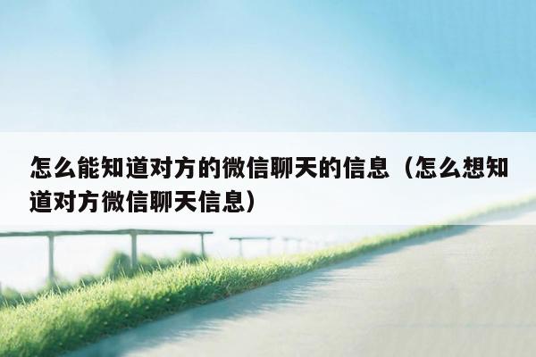 怎么能知道对方的微信聊天的信息（怎么想知道对方微信聊天信息）