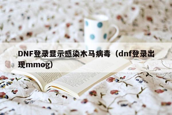 DNF登录显示感染木马病毒（dnf登录出现mmog）