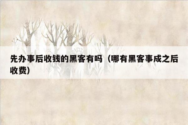 先办事后收钱的黑客有吗（哪有黑客事成之后收费）