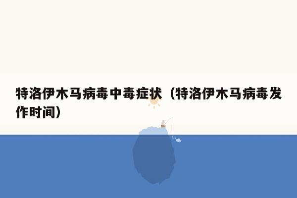 特洛伊木马病毒中毒症状（特洛伊木马病毒发作时间）