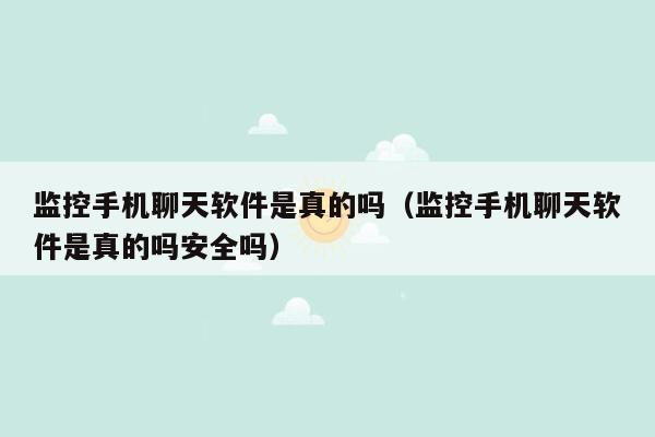 监控手机聊天软件是真的吗（监控手机聊天软件是真的吗安全吗）