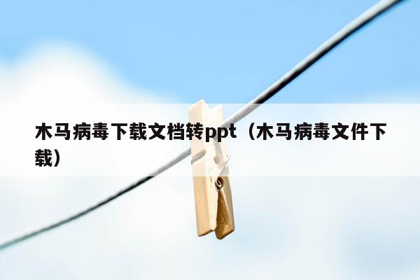 木马病毒下载文档转ppt（木马病毒文件下载）