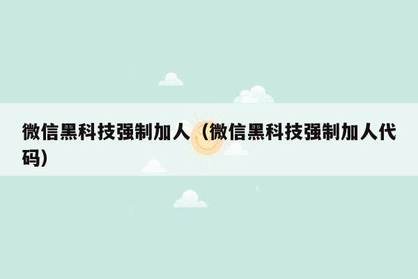 微信黑科技强制加人（微信黑科技强制加人代码）