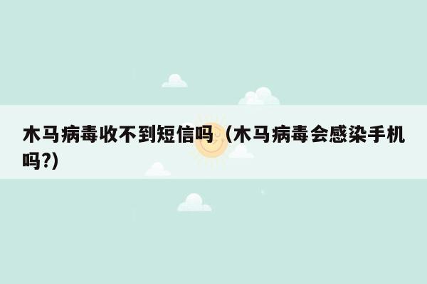 木马病毒收不到短信吗（木马病毒会感染手机吗?）