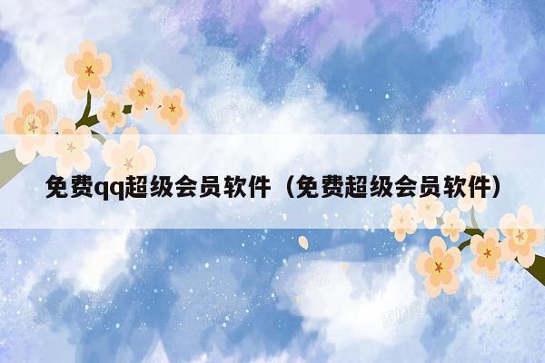 免费qq超级会员软件（免费超级会员软件）