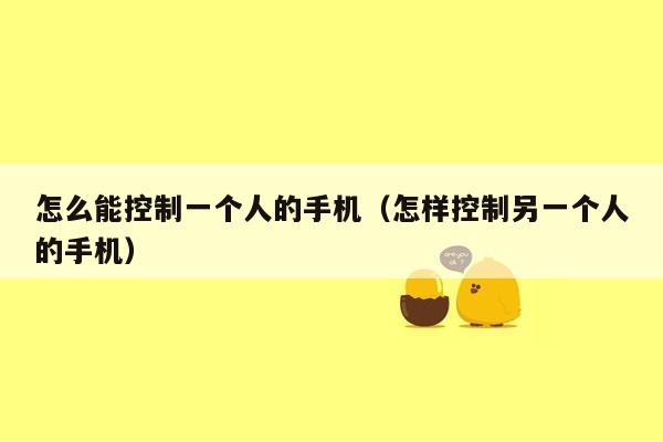 怎么能控制一个人的手机（怎样控制另一个人的手机）