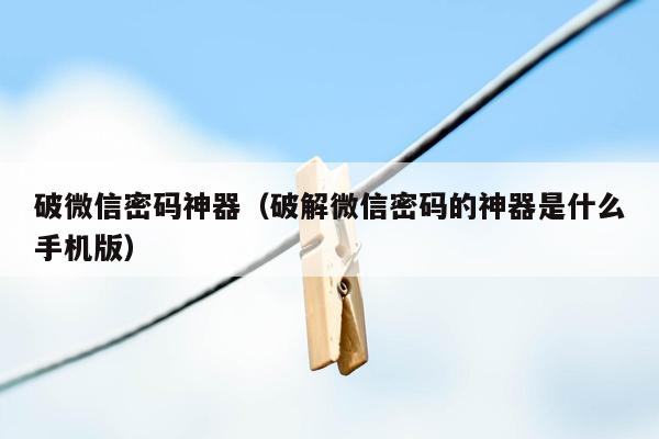 破微信密码神器（破解微信密码的神器是什么手机版）