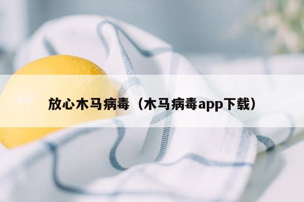 放心木马病毒（木马病毒app下载）