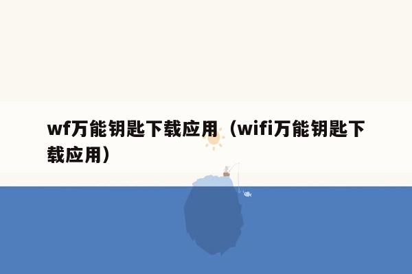 wf万能钥匙下载应用（wifi万能钥匙下载应用）