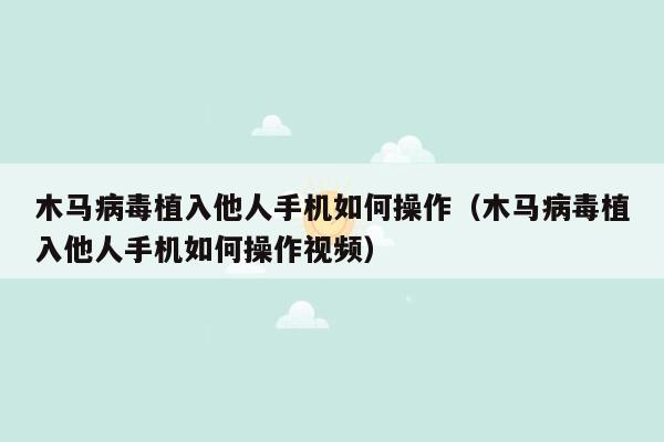 木马病毒植入他人手机如何操作（木马病毒植入他人手机如何操作视频）