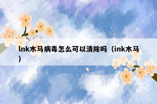 lnk木马病毒怎么可以清除吗（ink木马）